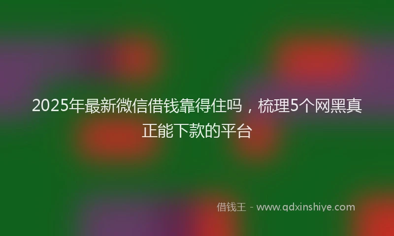 2025年最新微信借钱靠得住吗，梳理5个网黑真正能下款的平台
