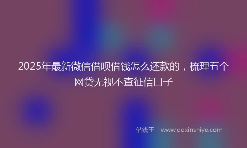 2025年最新微信借呗借钱怎么还款的，梳理五个网贷无视不查征信口子