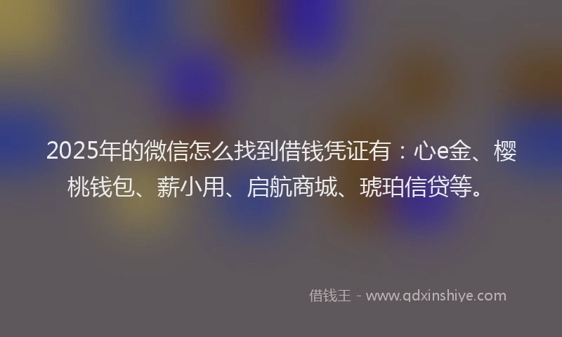2025年的微信怎么找到借钱凭证有：心e金、樱桃钱包、薪小用、启航商城、琥珀信贷等。