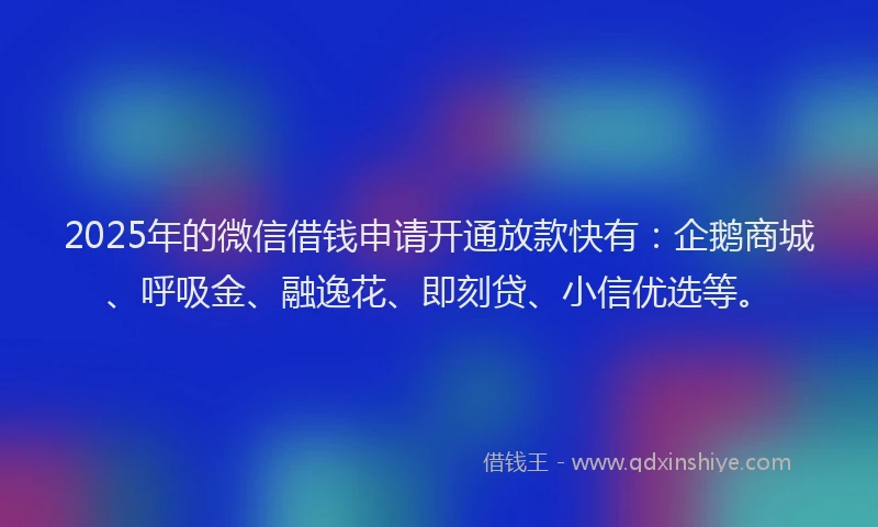 2025年的微信借钱申请开通放款快有：企鹅商城、呼吸金、融逸花、即刻贷、小信优选等。