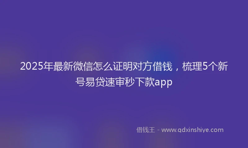 2025年最新微信怎么证明对方借钱，梳理5个新号易贷速审秒下款app