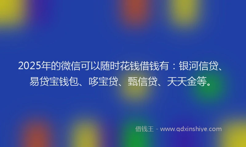 2025年的微信可以随时花钱借钱有：银河信贷、易贷宝钱包、哆宝贷、甄信贷、天天金等。