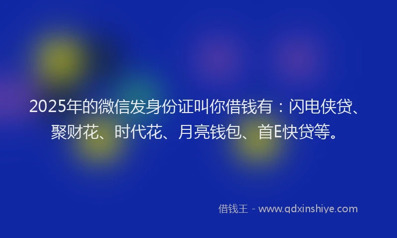 2025年的微信发身份证叫你借钱有：闪电侠贷、聚财花、时代花、月亮钱包、首E快贷等。