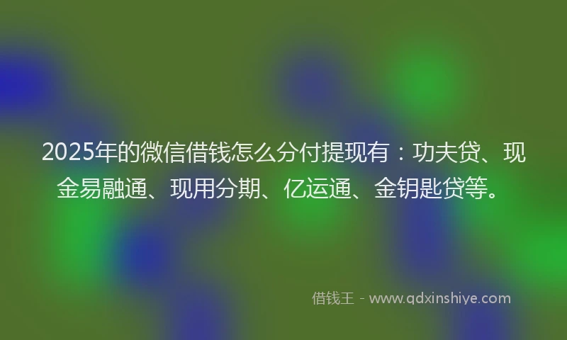 2025年的微信借钱怎么分付提现有：功夫贷、现金易融通、现用分期、亿运通、金钥匙贷等。