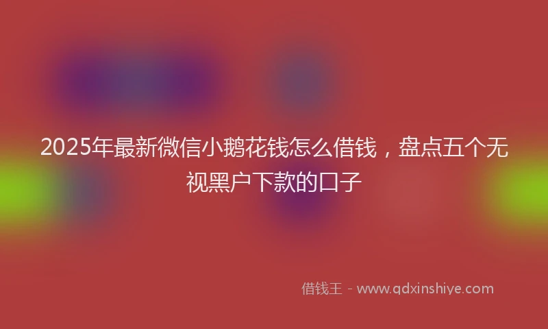 2025年最新微信小鹅花钱怎么借钱，盘点五个无视黑户下款的口子