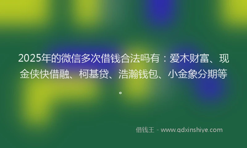 2025年的微信多次借钱合法吗有：爱木财富、现金侠快借融、柯基贷、浩瀚钱包、小金象分期等。
