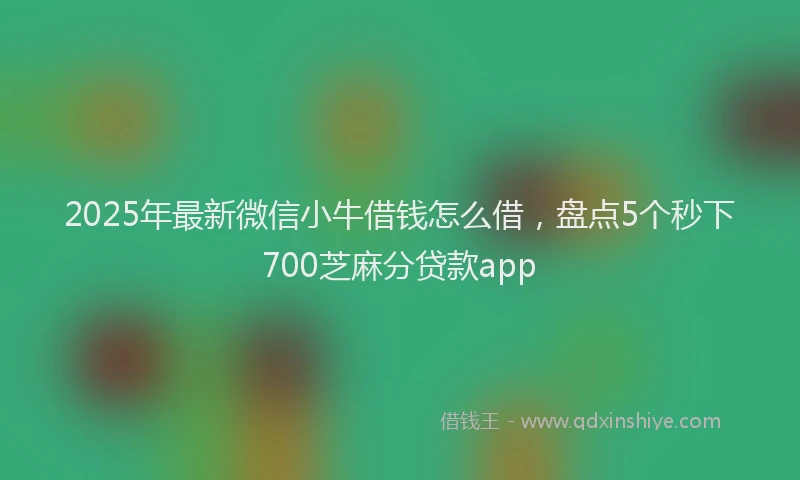 2025年最新微信小牛借钱怎么借，盘点5个秒下700芝麻分贷款app