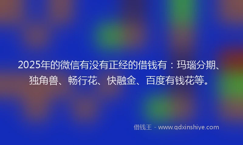 2025年的微信有没有正经的借钱有：玛瑙分期、独角兽、畅行花、快融金、百度有钱花等。
