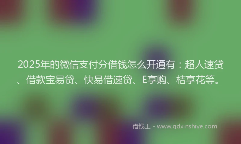 2025年的微信支付分借钱怎么开通有：超人速贷、借款宝易贷、快易借速贷、E享购、桔享花等。