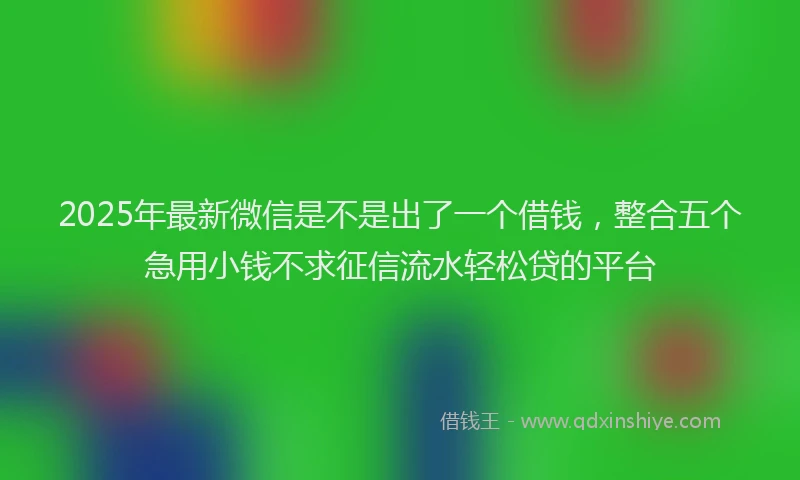 2025年最新微信是不是出了一个借钱，整合五个急用小钱不求征信流水轻松贷的平台