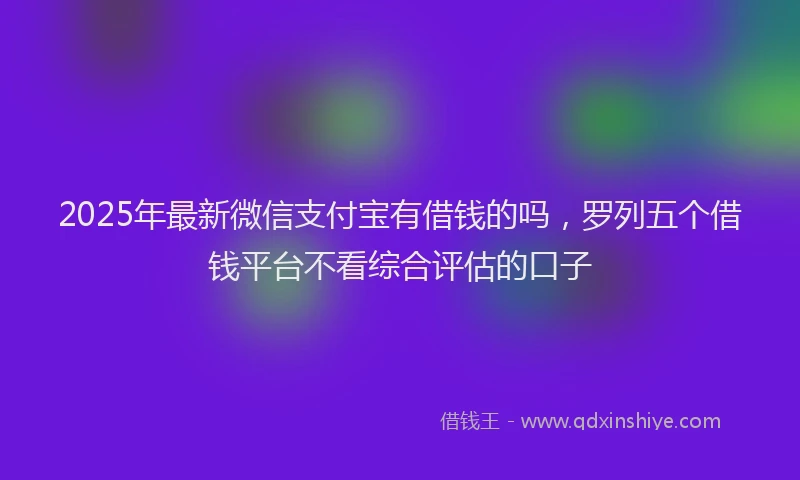 2025年最新微信支付宝有借钱的吗，罗列五个借钱平台不看综合评估的口子