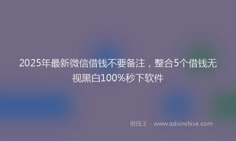 2025年最新微信借钱不要备注，整合5个借钱无视黑白100%秒下软件