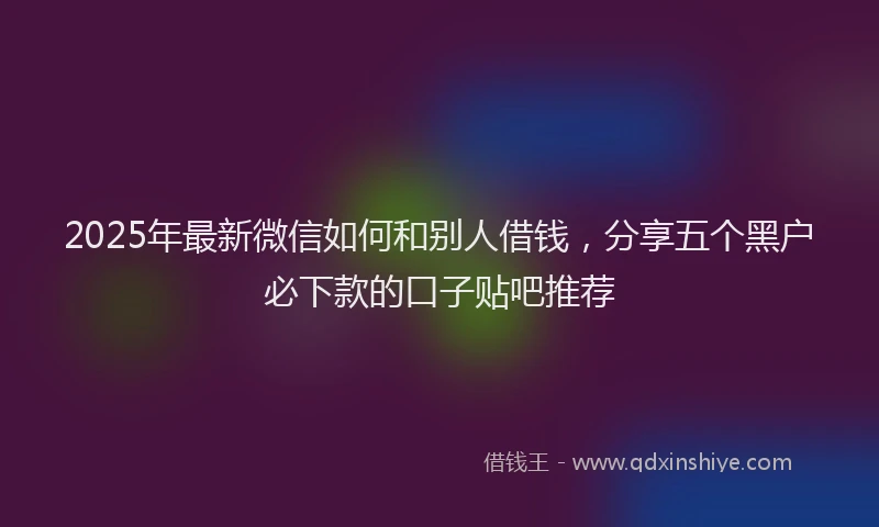 2025年最新微信如何和别人借钱，分享五个黑户必下款的口子贴吧推荐