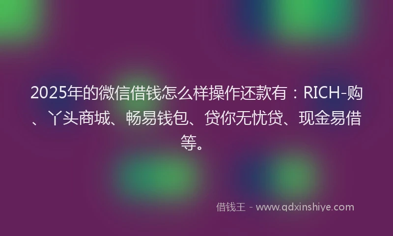 2025年的微信借钱怎么样操作还款有：RICH-购、丫头商城、畅易钱包、贷你无忧贷、现金易借等。