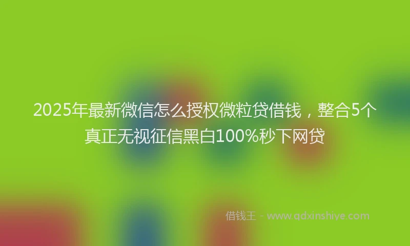 2025年最新微信怎么授权微粒贷借钱，整合5个真正无视征信黑白100%秒下网贷