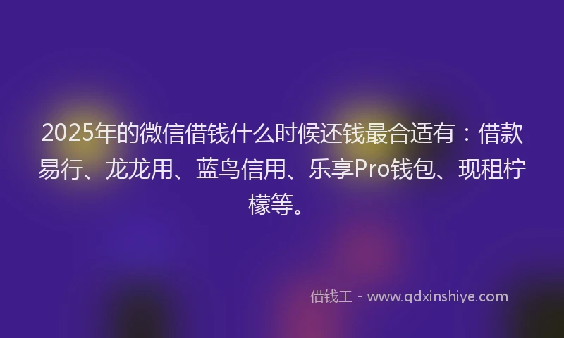 2025年的微信借钱什么时候还钱最合适有：借款易行、龙龙用、蓝鸟信用、乐享Pro钱包、现租柠檬等。