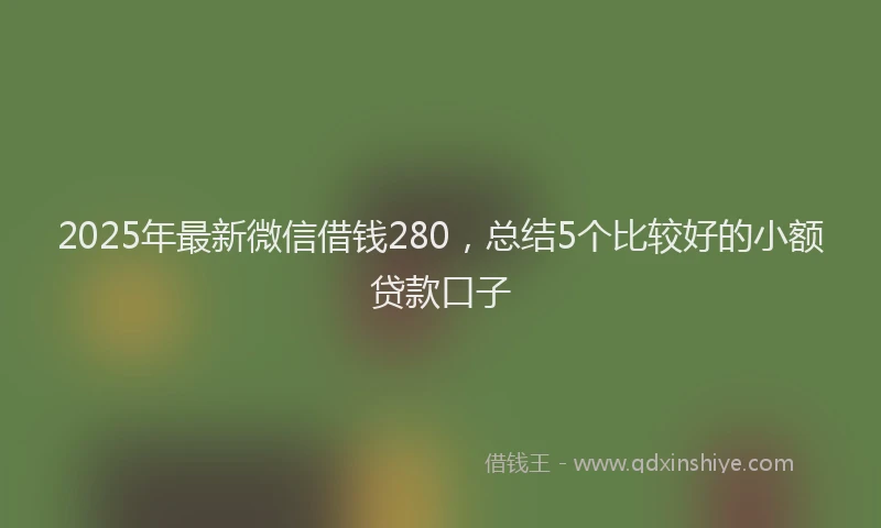 2025年最新微信借钱280，总结5个比较好的小额贷款口子