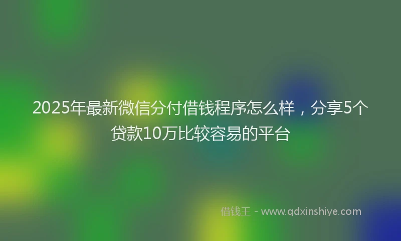 2025年最新微信分付借钱程序怎么样，分享5个贷款10万比较容易的平台