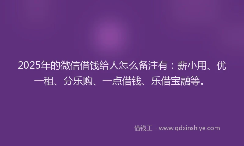 2025年的微信借钱给人怎么备注有：薪小用、优一租、分乐购、一点借钱、乐借宝融等。