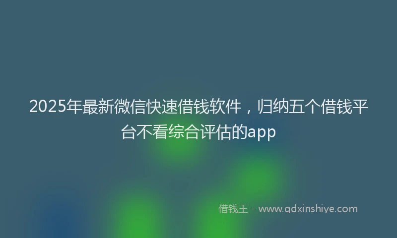 2025年最新微信快速借钱软件，归纳五个借钱平台不看综合评估的app