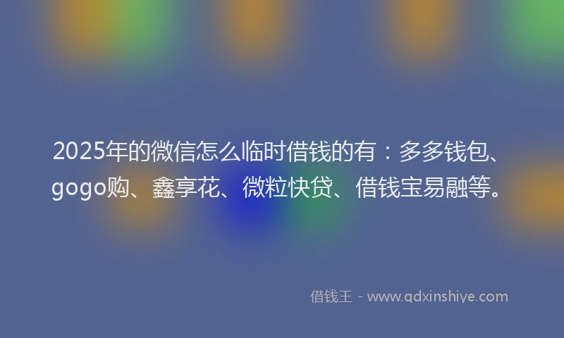 2025年的微信怎么临时借钱的有：多多钱包、gogo购、鑫享花、微粒快贷、借钱宝易融等。