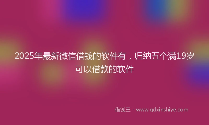 2025年最新微信借钱的软件有，归纳五个满19岁可以借款的软件