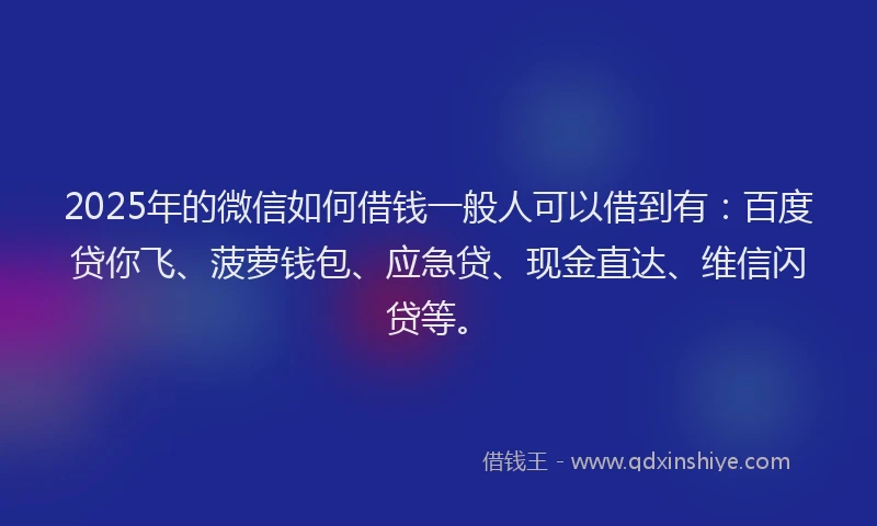 2025年的微信如何借钱一般人可以借到有：百度贷你飞、菠萝钱包、应急贷、现金直达、维信闪贷等。