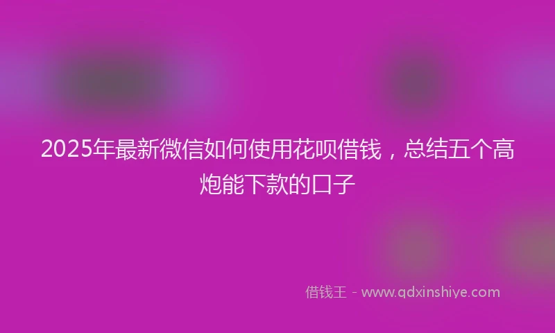 2025年最新微信如何使用花呗借钱，总结五个高炮能下款的口子