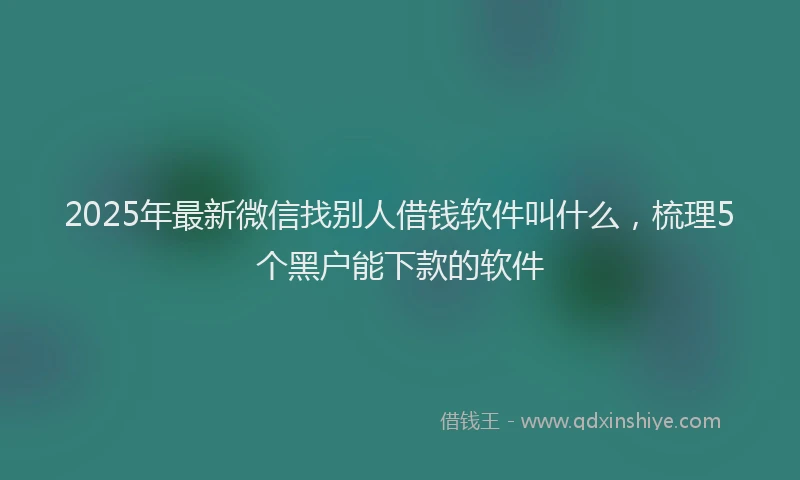 2025年最新微信找别人借钱软件叫什么，梳理5个黑户能下款的软件