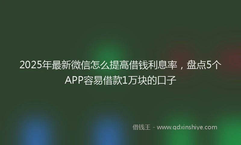 2025年最新微信怎么提高借钱利息率，盘点5个APP容易借款1万块的口子