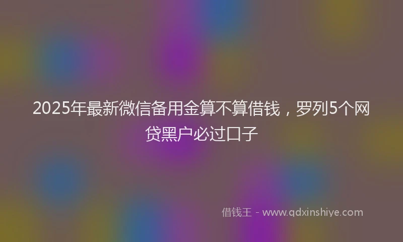 2025年最新微信备用金算不算借钱，罗列5个网贷黑户必过口子