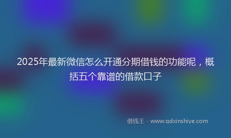 2025年最新微信怎么开通分期借钱的功能呢，概括五个靠谱的借款口子