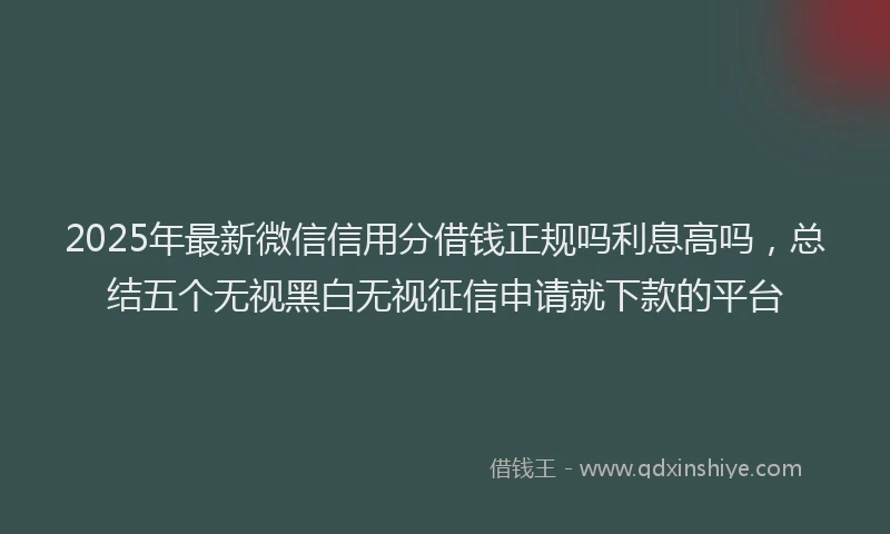2025年最新微信信用分借钱正规吗利息高吗，总结五个无视黑白无视征信申请就下款的平台