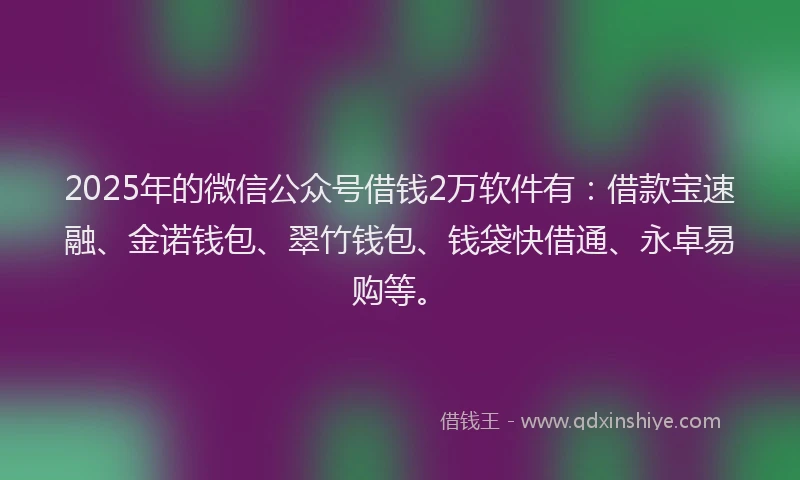 2025年的微信公众号借钱2万软件有：借款宝速融、金诺钱包、翠竹钱包、钱袋快借通、永卓易购等。