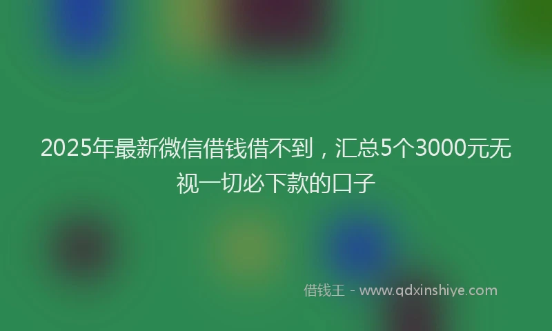 2025年最新微信借钱借不到，汇总5个3000元无视一切必下款的口子