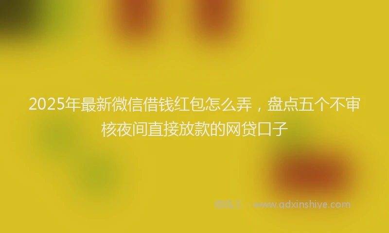 2025年最新微信借钱红包怎么弄，盘点五个不审核夜间直接放款的网贷口子