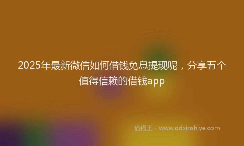 2025年最新微信如何借钱免息提现呢，分享五个值得信赖的借钱app