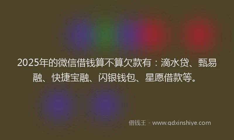 2025年的微信借钱算不算欠款有：滴水贷、甄易融、快捷宝融、闪银钱包、星愿借款等。
