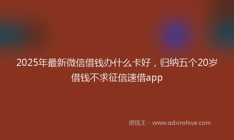 2025年最新微信借钱办什么卡好，归纳五个20岁借钱不求征信速借app