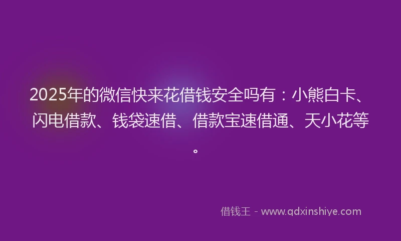 2025年的微信快来花借钱安全吗有：小熊白卡、闪电借款、钱袋速借、借款宝速借通、天小花等。
