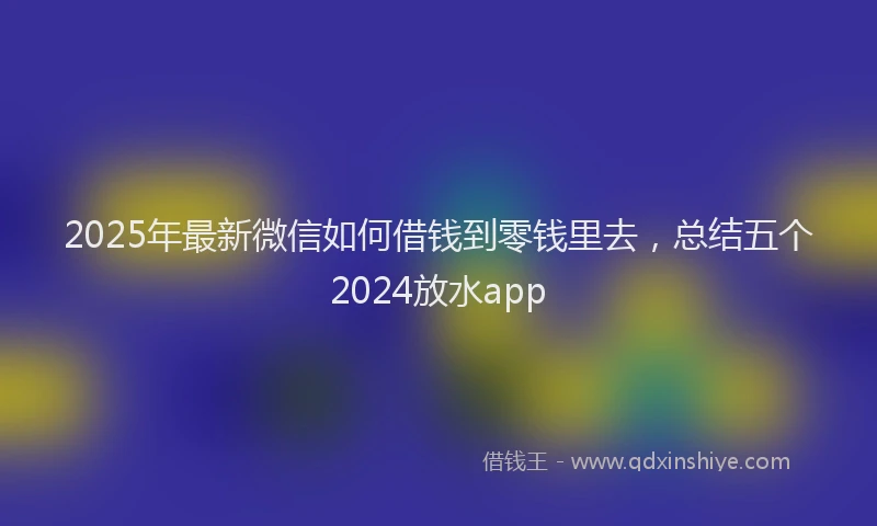 2025年最新微信如何借钱到零钱里去，总结五个2024放水app