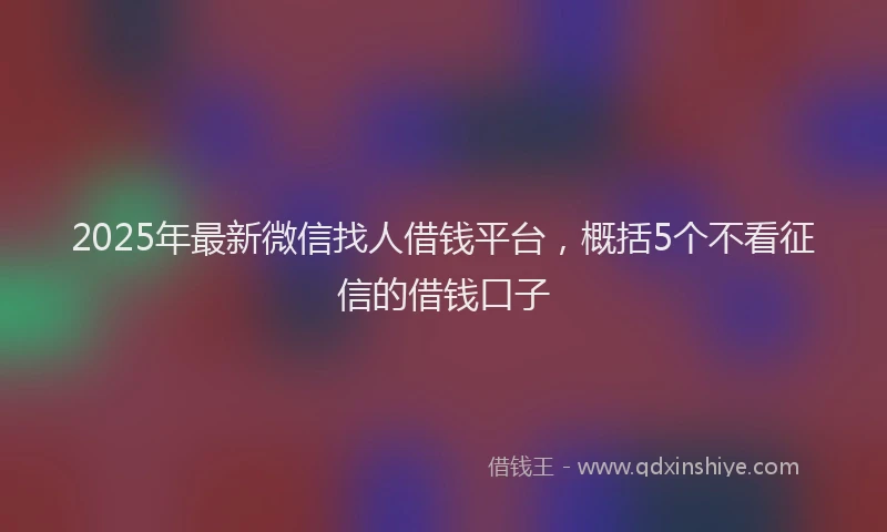 2025年最新微信找人借钱平台，概括5个不看征信的借钱口子