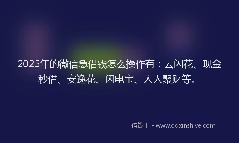 2025年的微信急借钱怎么操作有：云闪花、现金秒借、安逸花、闪电宝、人人聚财等。