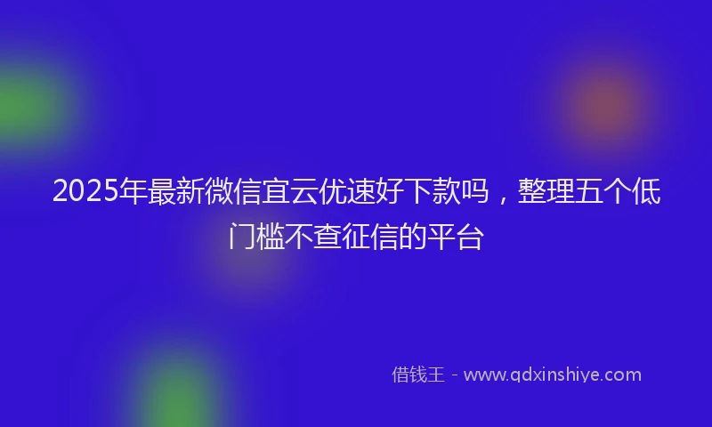 2025年最新微信宜云优速好下款吗，整理五个低门槛不查征信的平台