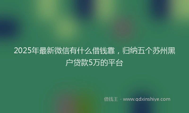 2025年最新微信有什么借钱靠，归纳五个苏州黑户贷款5万的平台