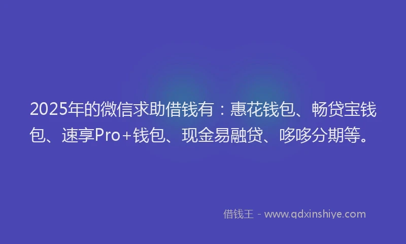 2025年的微信求助借钱有：惠花钱包、畅贷宝钱包、速享Pro+钱包、现金易融贷、哆哆分期等。