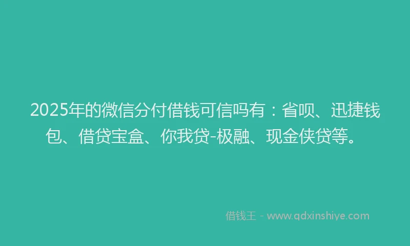 2025年的微信分付借钱可信吗有：省呗、迅捷钱包、借贷宝盒、你我贷-极融、现金侠贷等。