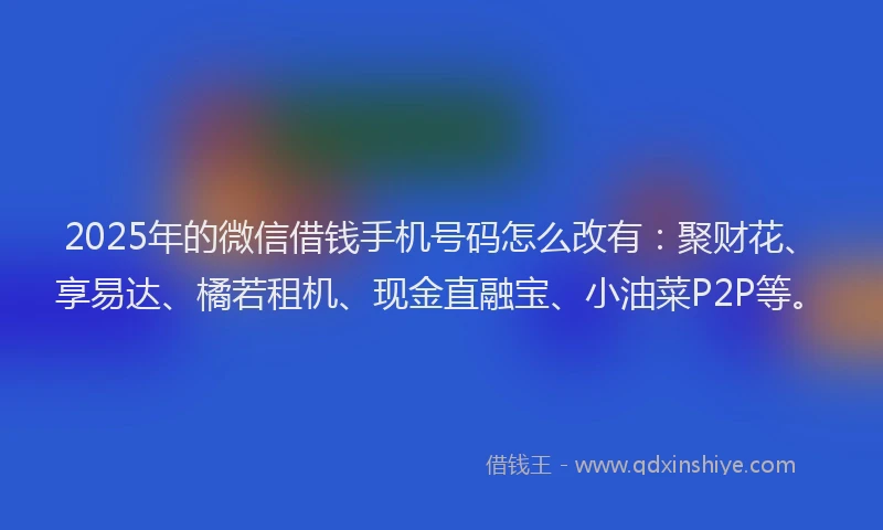 2025年的微信借钱手机号码怎么改有：聚财花、享易达、橘若租机、现金直融宝、小油菜P2P等。