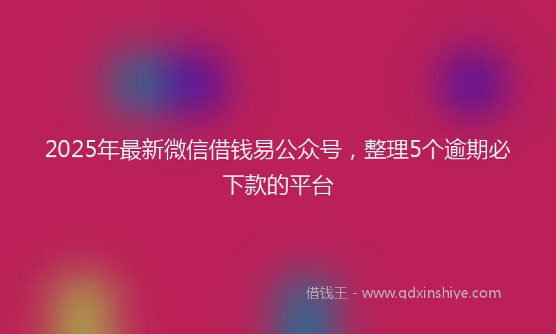 2025年最新微信借钱易公众号，整理5个逾期必下款的平台