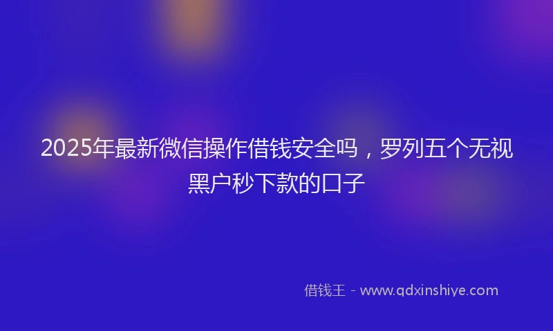 2025年最新微信操作借钱安全吗，罗列五个无视黑户秒下款的口子